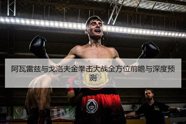 阿瓦雷兹与戈洛夫金拳击大战全方位前瞻与深度预测